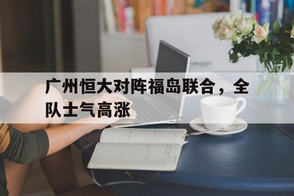广州恒大对阵福岛联合，全队士气高涨的简单介绍