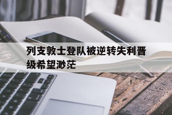 列支敦士登队被逆转失利晋级希望渺茫的简单介绍