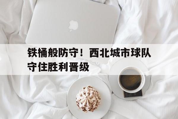 铁桶般防守！西北城市球队守住胜利晋级的简单介绍