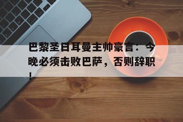 巴黎圣日耳曼主帅豪言：今晚必须击败巴萨，否则辞职！
